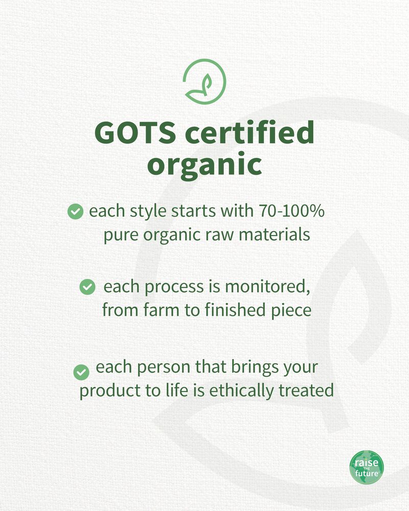 GOTS certified organic , each style starts with at least 95% pure organic raw materials , each process is monitored, from farm to finished piece, each person that brings your product to life is ethically treated