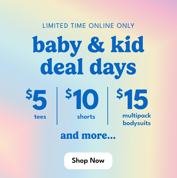 LIMITED TIME ONLINE ONLY | baby & kid deal days | Shop Now | $5 tees | $10 shorts | $15 multipack bodysuits | and more...