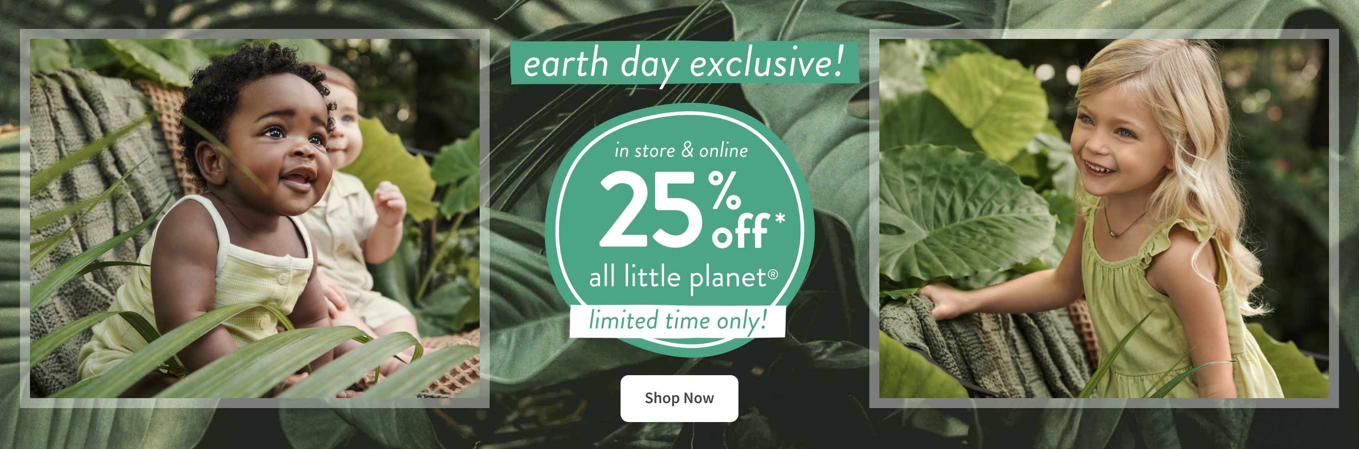 earth day exclusive! in store&online|25% off* all little planet|limited time only! | shop Now