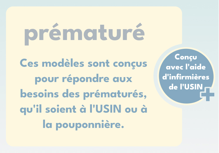 prématuré | La force des prématurés, de leurs familles et des équipes qui les soignent est étonnante. Ces modèles sont conçus pour répondre à leurs besoins, qu'il soient à l'USIN ou à la pouponnière