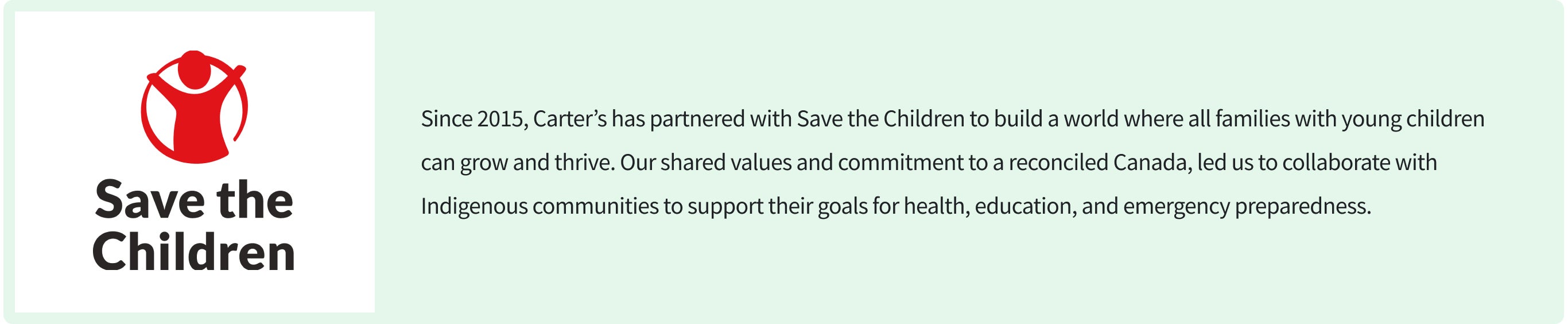 save the children | Since 2015, Carter’s has partnered with Save the Children to build a world where all families with young children can grow and thrive. Our shared values and commitment to a reconciled Canada, led us to collaborate with Indigenous communities to support their goals for health, education, and emergency preparedness.