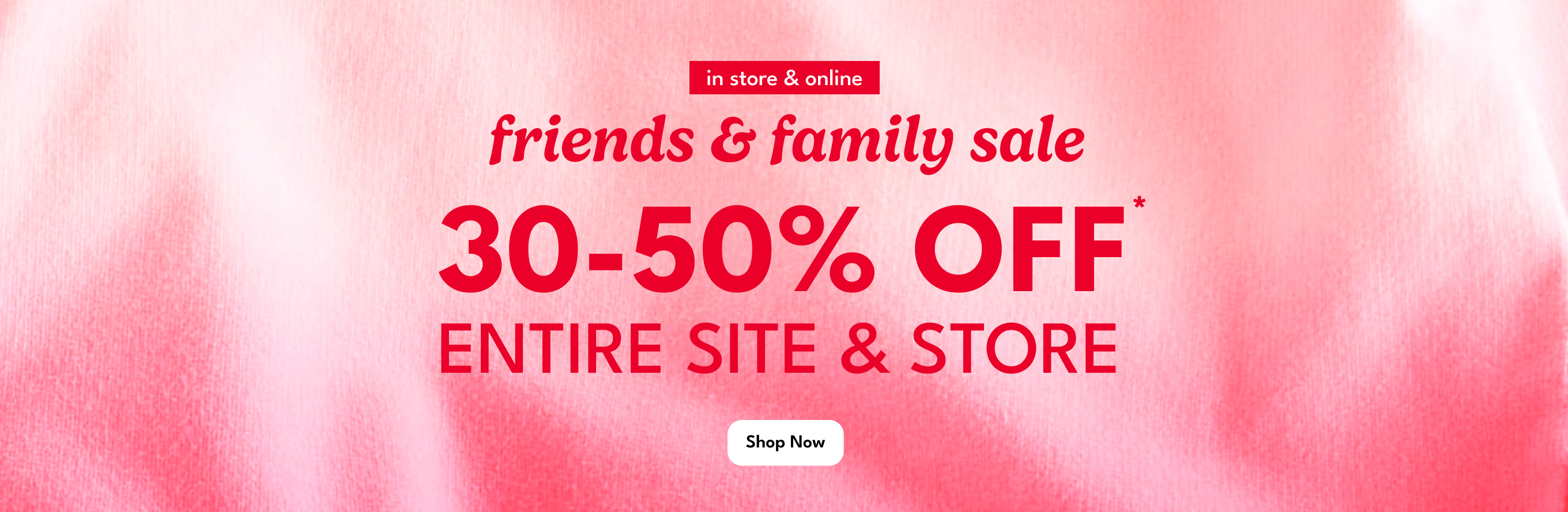 in store & Online | friends & family sale | 30-50% OFF* ENTIRE SITE & STORE |Shop Now