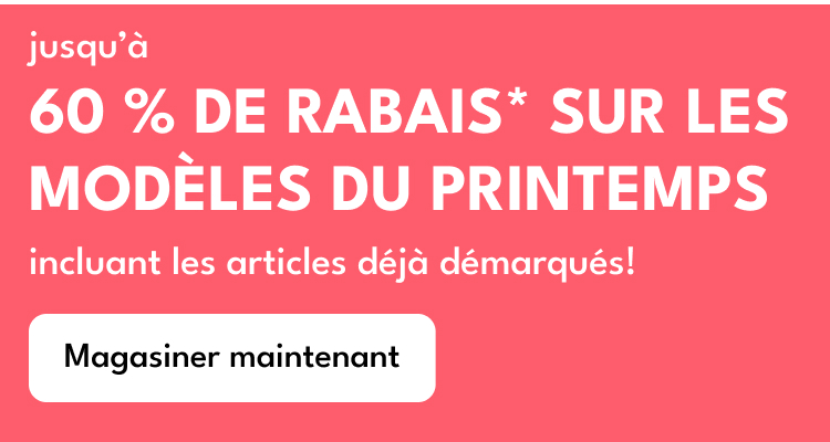 jusqu'à 60% DE RABAIS* SUR LES MODÈLES DU PRINTEMPS | incluant les articles déjà démarqués!