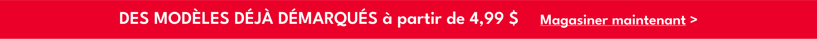 DES MODÈLES DÉJÀ DÉMARQUÉS à partir de 4,99$| Magasiner maintenant >