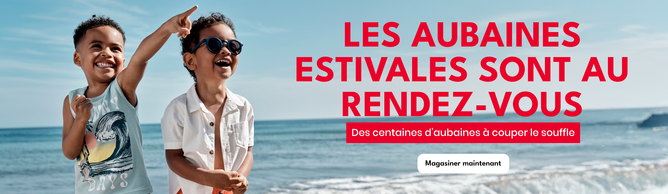 LES AUBAINES ESTIVALES SONT AU RENDEZ-VOUS Des centaines d'aubaines à couper le souffle Magasiner maintenant