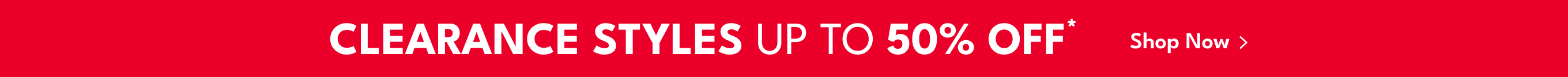 CLEARANCE STYLES UP TO 50% OFF* | Shop Now >
