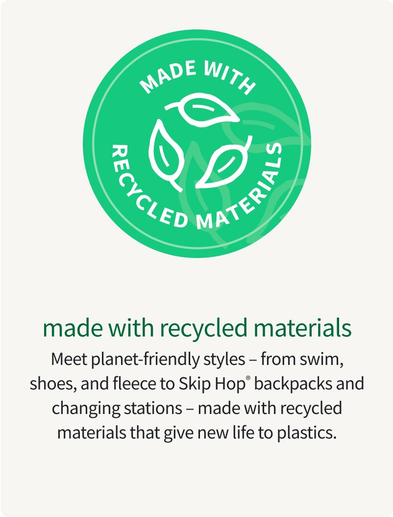 made with recycled materials Meet planet-friendly styles – from swim, shoes, and fleece to Skip Hop® backpacks and changing stations – made with recycled materials that give new life to plastics.