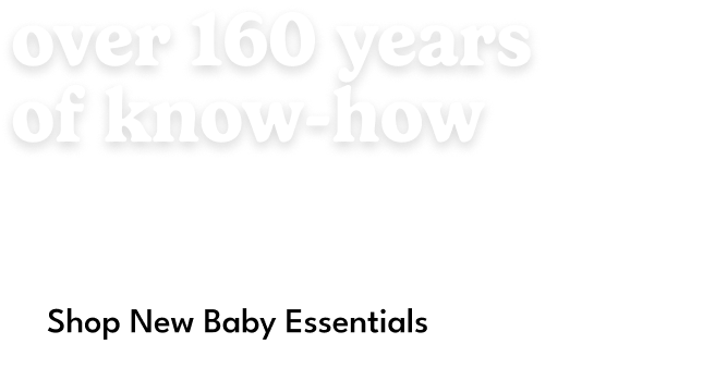Over 160 years of know-how. This is more than a collection — it's our promise to be there for every first. Shop New Baby Essentials.