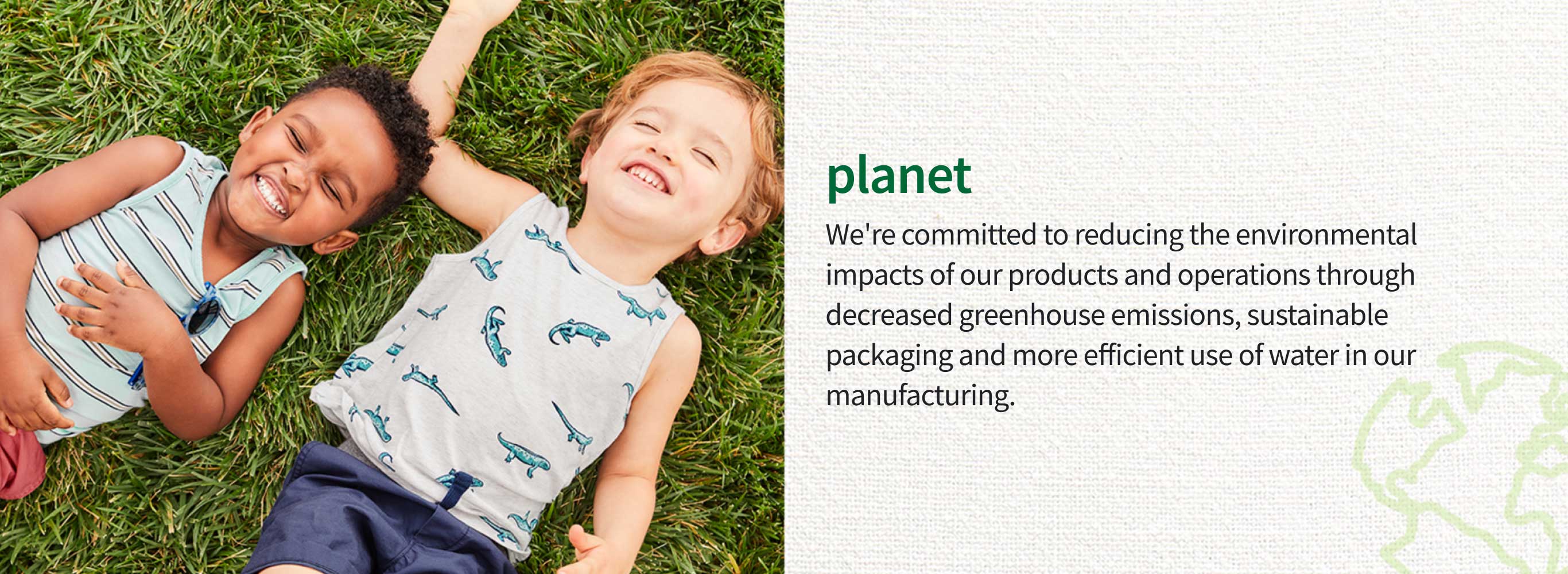 planet | We're committed to reducing the environmental impacts of our products and operations through decreased greenhouse emissions, sustainable packaging and more efficient use of water in our manufacturing.